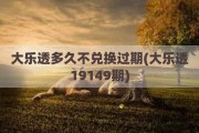 大乐透多久不兑换过期(大乐透19149期)