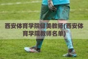 西安体育学院健美教师(西安体育学院教师名单)