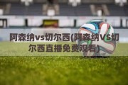 阿森纳vs切尔西(阿森纳VS切尔西直播免费观看)