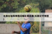 瓦勒伦加和博德闪耀比赛结果(瓦勒伦对博德)