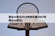 骑士vs勇士2018所有比赛(2017年骑士vs勇士)