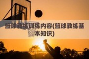 篮球教练训练内容(篮球教练基本知识)