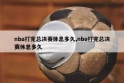 nba打完总决赛休息多久,nba打完总决赛休息多久