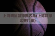 上海明星篮球赛名单(上海篮球比赛门票)