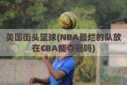 美国街头篮球(NBA最烂的队放在CBA能夺冠吗)