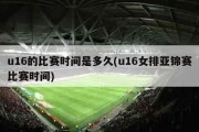 u16的比赛时间是多久(u16女排亚锦赛比赛时间)