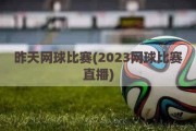 昨天网球比赛(2023网球比赛直播)