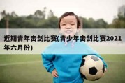 近期青年击剑比赛(青少年击剑比赛2021年六月份)