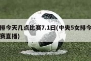 女排今天几点比赛7.1曰(中央5女排今天比赛直播)