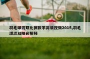 羽毛球混双比赛教学高清视频2015,羽毛球混双精彩视频