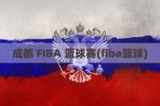 成都 FIBA 篮球赛(fiba篮球)