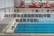 2017游泳比赛最新消息(中国蛙泳男子冠军)