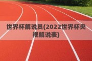 世界杯解说员(2022世界杯央视解说表)