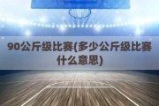 90公斤级比赛(多少公斤级比赛什么意思)