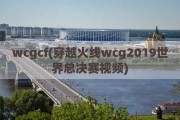 wcgcf(穿越火线wcg2019世界总决赛视频)