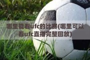 哪里能看ufc的比赛(哪里可以看ufc直播完整回放)