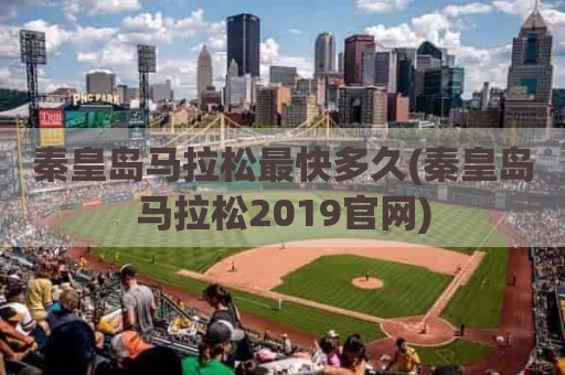 秦皇岛马拉松最快多久(秦皇岛马拉松2019官网)