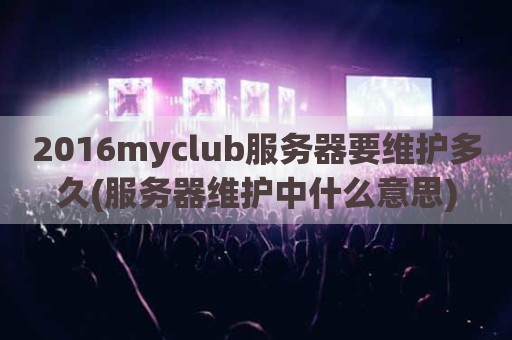 2016myclub服务器要维护多久(服务器维护中什么意思)