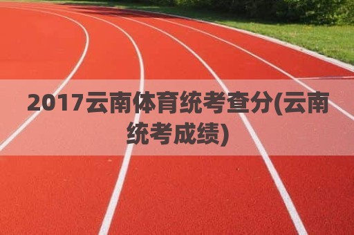 2017云南体育统考查分(云南统考成绩)