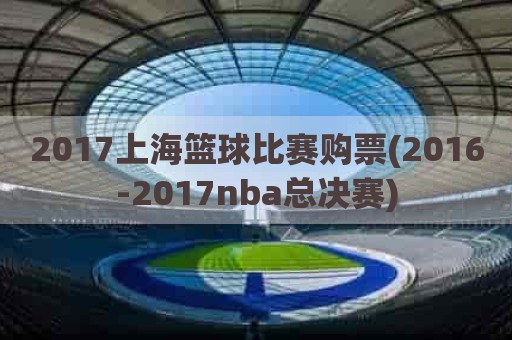 2017上海篮球比赛购票(2016-2017nba总决赛)