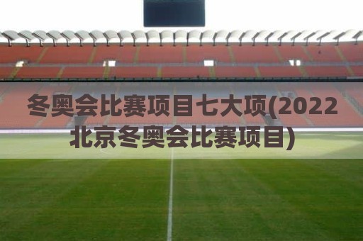 冬奥会比赛项目七大项(2022北京冬奥会比赛项目)