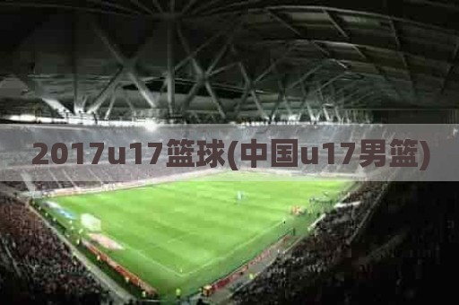 2017u17篮球(中国u17男篮)