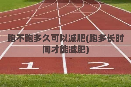 跑不跑多久可以减肥(跑多长时间才能减肥)