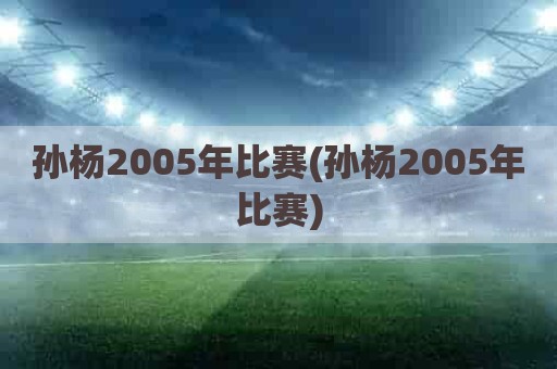 孙杨2005年比赛(孙杨2005年比赛)