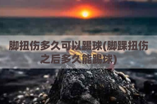 脚扭伤多久可以踢球(脚踝扭伤之后多久能踢球)