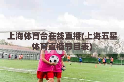 上海体育台在线直播(上海五星体育直播节目表)