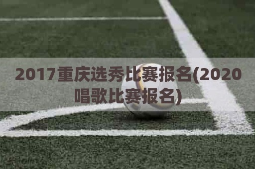 2017重庆选秀比赛报名(2020唱歌比赛报名)