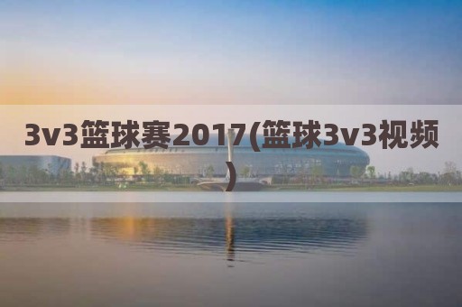 3v3篮球赛2017(篮球3v3视频)