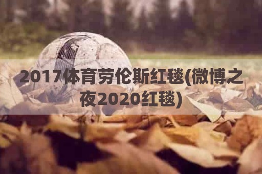 2017体育劳伦斯红毯(微博之夜2020红毯)