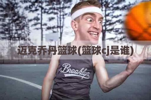 迈克乔丹篮球(篮球cj是谁)