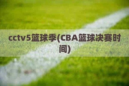 cctv5篮球季(CBA篮球决赛时间)