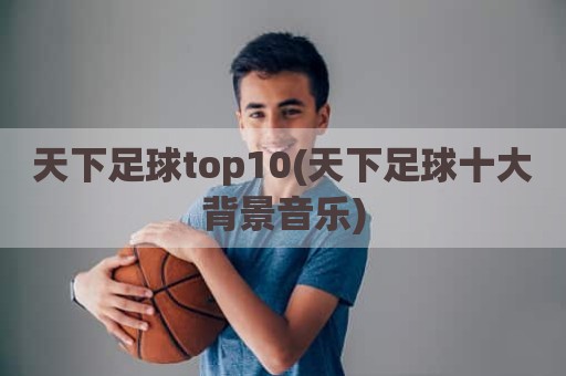 天下足球top10(天下足球十大背景音乐)