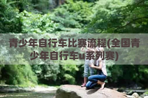 青少年自行车比赛流程(全国青少年自行车u系列赛)