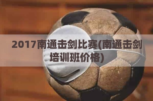 2017南通击剑比赛(南通击剑培训班价格)