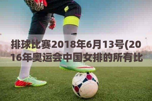 排球比赛2018年6月13号(2016年奥运会中国女排的所有比赛)