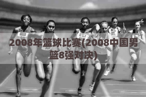 2008年篮球比赛(2008中国男篮8强对决)