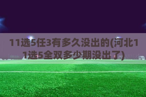 11选5任3有多久没出的(河北11选5全双多少期没出了)