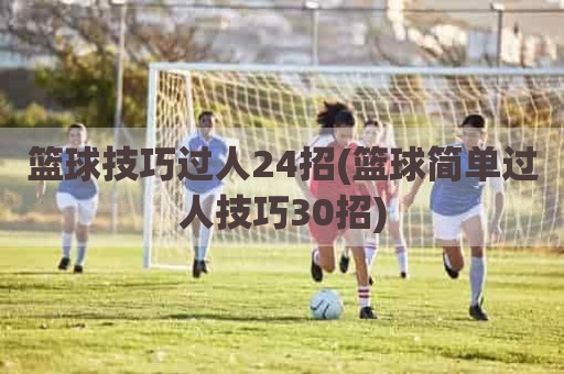 篮球技巧过人24招(篮球简单过人技巧30招)