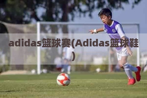 adidas篮球赛(Adidas篮球鞋)