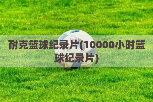 耐克篮球纪录片(10000小时篮球纪录片)