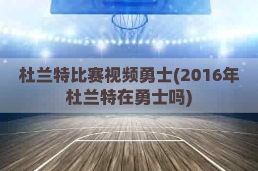 杜兰特比赛视频勇士(2016年杜兰特在勇士吗)