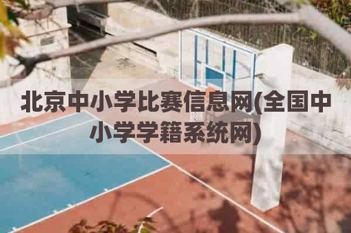 北京中小学比赛信息网(全国中小学学籍系统网)