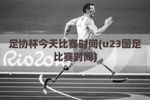 足协杯今天比赛时间(u23国足比赛时间)