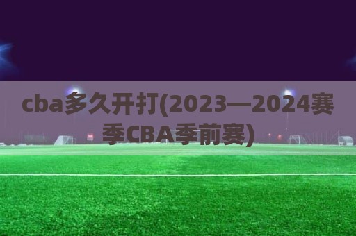 cba多久开打(2023—2024赛季CBA季前赛)