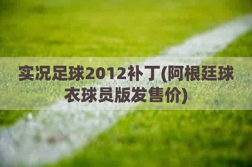 实况足球2012补丁(阿根廷球衣球员版发售价)