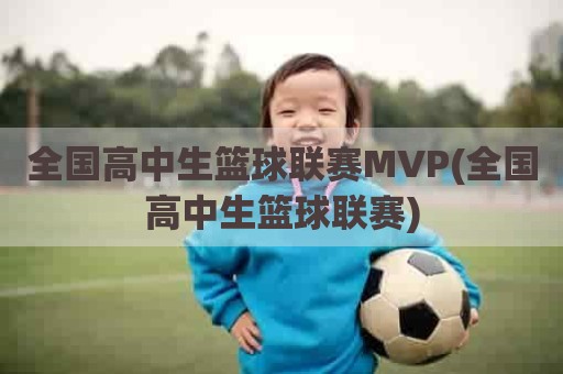 全国高中生篮球联赛MVP(全国高中生篮球联赛)